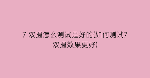“7双摄怎么测试是好的(如何测试7双摄效果更好)